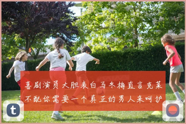 喜剧演员大胆表白马冬梅直言克莱不配你需要一个真正的男人来呵护你